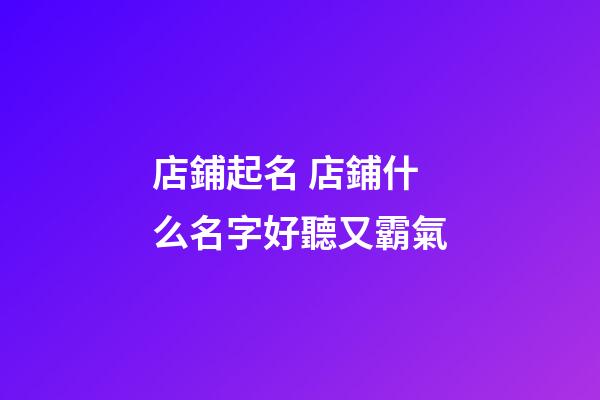 店鋪起名 店鋪什么名字好聽又霸氣-第1張-店鋪起名-玄機派